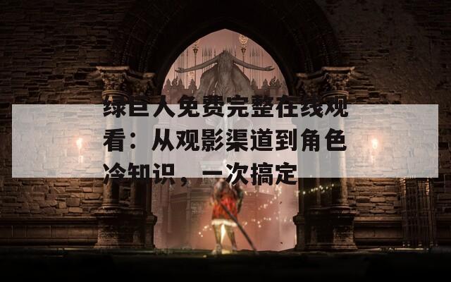 绿巨人免费完整在线观看：从观影渠道到角色冷知识，一次搞定