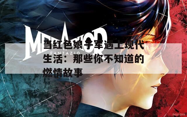 当红色娘子军遇上现代生活：那些你不知道的燃情故事