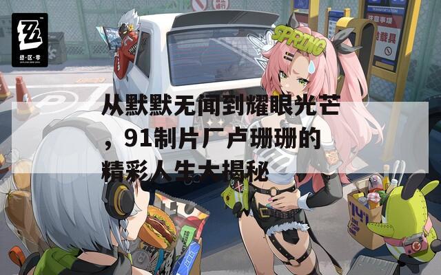 从默默无闻到耀眼光芒，91制片厂卢珊珊的精彩人生大揭秘