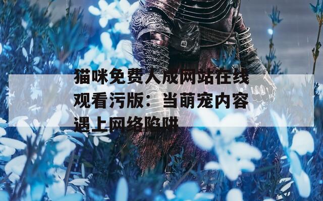 猫咪免费人成网站在线观看污版：当萌宠内容遇上网络陷阱