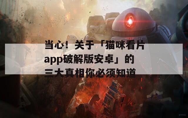 当心！关于「猫咪看片app破解版安卓」的三大真相你必须知道