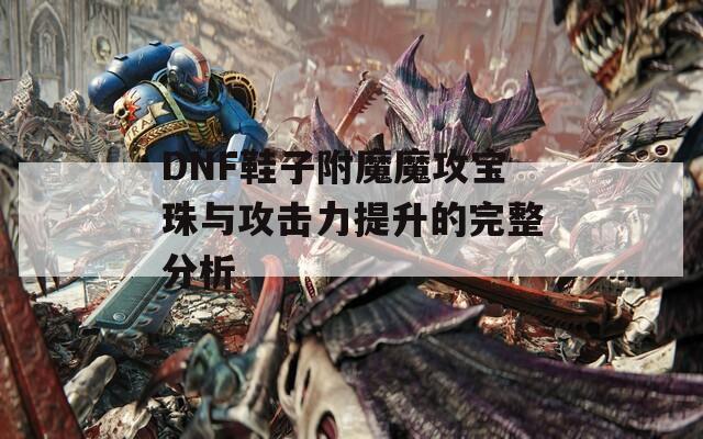 DNF鞋子附魔魔攻宝珠与攻击力提升的完整分析