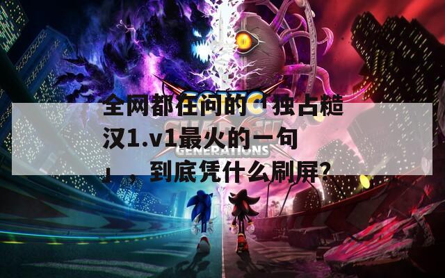全网都在问的「独占糙汉1.v1最火的一句」，到底凭什么刷屏？
