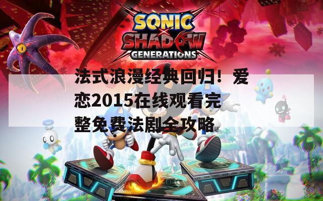 法式浪漫经典回归！爱恋2015在线观看完整免费法剧全攻略