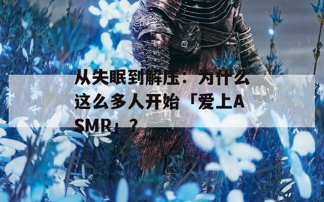 从失眠到解压：为什么这么多人开始「爱上ASMR」？