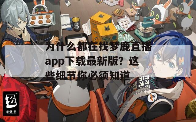为什么都在找梦鹿直播app下载最新版？这些细节你必须知道