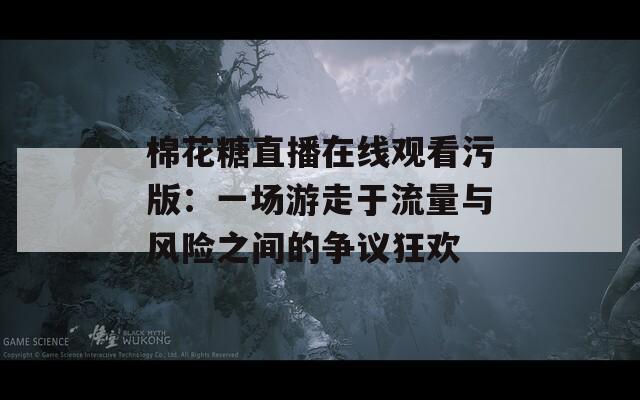 棉花糖直播在线观看污版：一场游走于流量与风险之间的争议狂欢