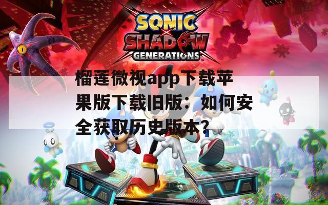榴莲微视app下载苹果版下载旧版：如何安全获取历史版本？