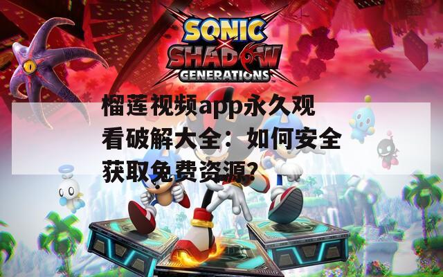 榴莲视频app永久观看破解大全：如何安全获取免费资源？