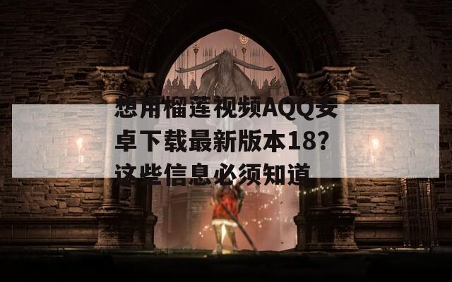 想用榴莲视频ΑQQ安卓下载最新版本18？这些信息必须知道