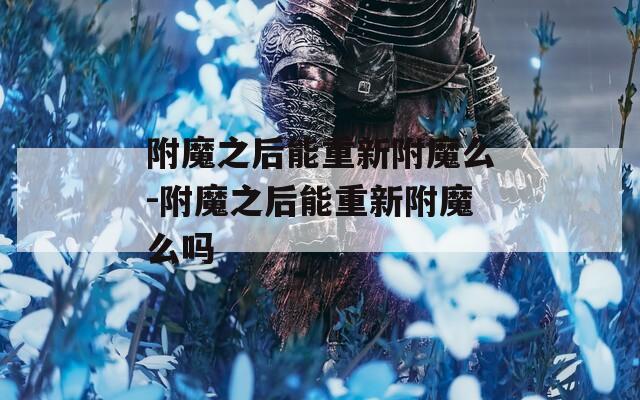附魔之后能重新附魔么-附魔之后能重新附魔么吗