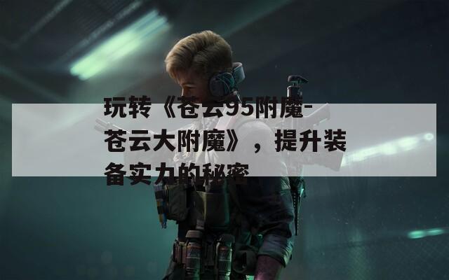 玩转《苍云95附魔-苍云大附魔》，提升装备实力的秘密