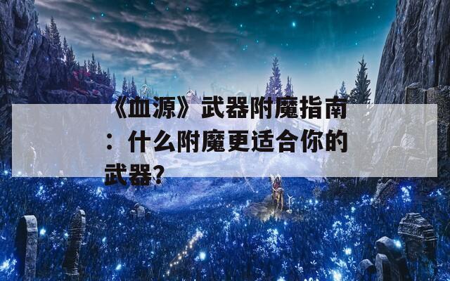 《血源》武器附魔指南：什么附魔更适合你的武器？