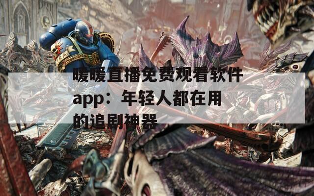 暖暖直播免费观看软件app：年轻人都在用的追剧神器