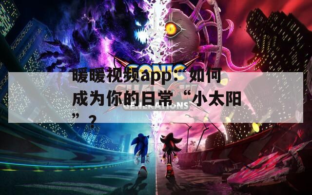 暖暖视频app：如何成为你的日常“小太阳”？