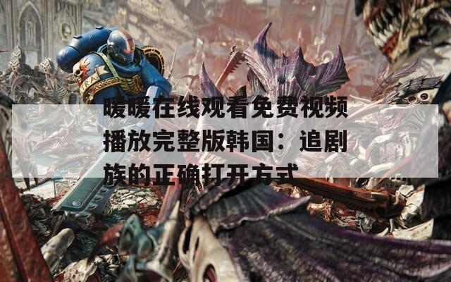 暖暖在线观看免费视频播放完整版韩国：追剧族的正确打开方式