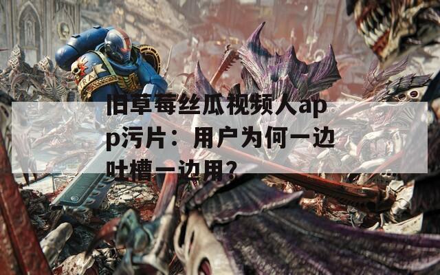 旧草莓丝瓜视频人app污片：用户为何一边吐槽一边用？