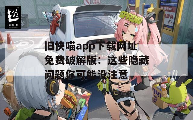 旧快喵app下载网址免费破解版：这些隐藏问题你可能没注意