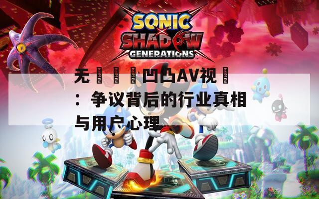 无碼亂倫凹凸AV视頻：争议背后的行业真相与用户心理