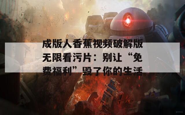 成版人香蕉视频破解版无限看污片：别让“免费福利”毁了你的生活