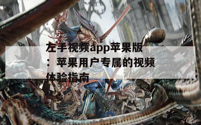 左手视频app苹果版：苹果用户专属的视频体验指南