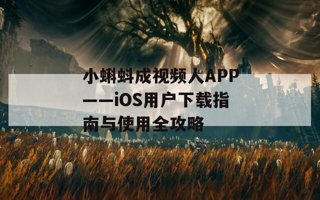 小蝌蚪成视频人APP——iOS用户下载指南与使用全攻略