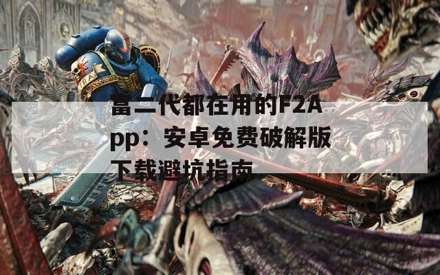 富二代都在用的F2App：安卓免费破解版下载避坑指南