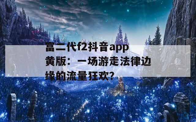 富二代f2抖音app黄版：一场游走法律边缘的流量狂欢？