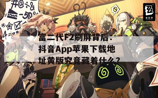 富二代F2刷屏背后：抖音App苹果下载地址黄版究竟藏着什么？