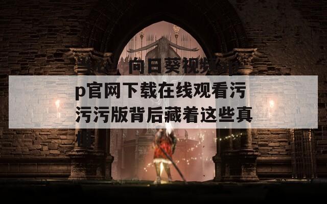 当心！向日葵视频app官网下载在线观看污污污版背后藏着这些真相