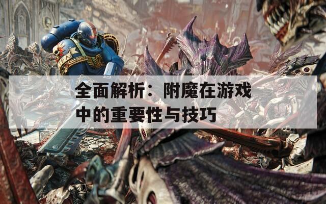 全面解析：附魔在游戏中的重要性与技巧