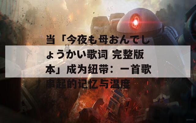 当「今夜も母おんでしょうかい歌词 完整版本」成为纽带：一首歌串起的记忆与温度