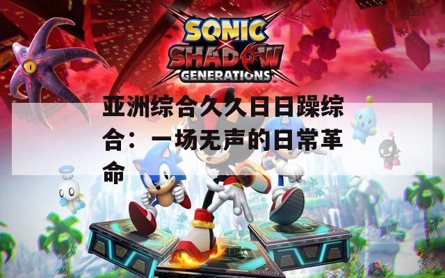 亚洲综合久久日日躁综合：一场无声的日常革命