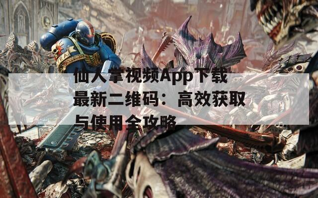 仙人掌视频App下载最新二维码：高效获取与使用全攻略