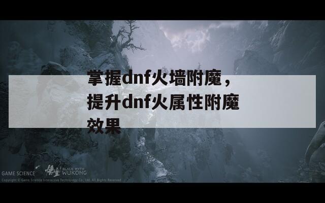 掌握dnf火墙附魔，提升dnf火属性附魔效果