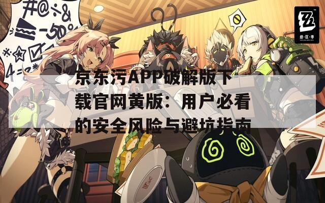 京东污APP破解版下载官网黄版：用户必看的安全风险与避坑指南