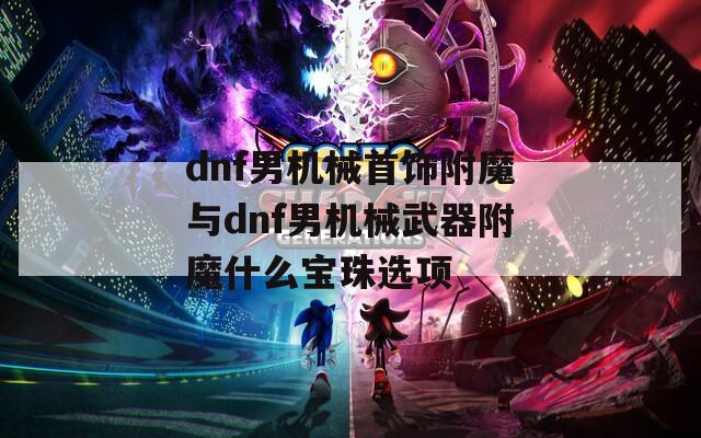 dnf男机械首饰附魔与dnf男机械武器附魔什么宝珠选项