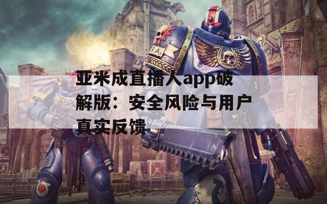 亚米成直播人app破解版：安全风险与用户真实反馈