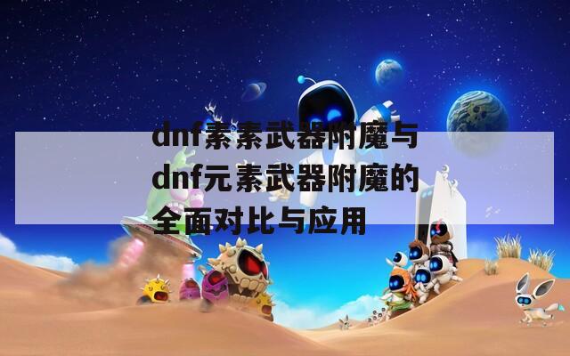 dnf素素武器附魔与dnf元素武器附魔的全面对比与应用
