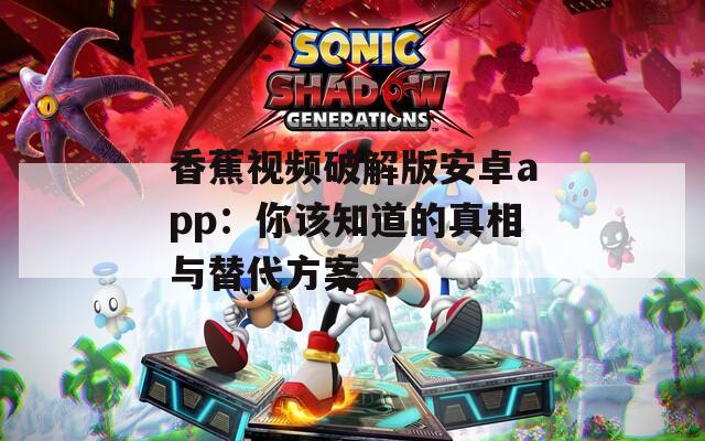 香蕉视频破解版安卓app：你该知道的真相与替代方案