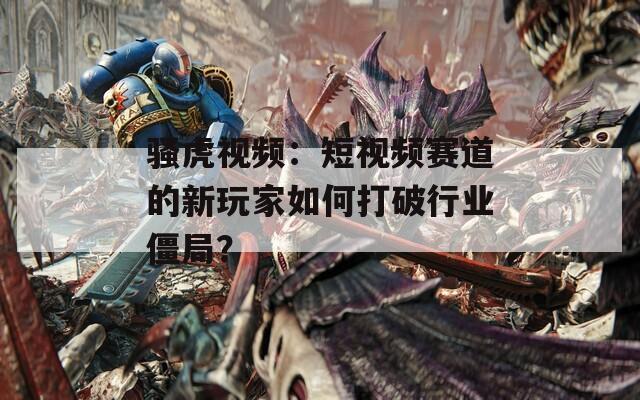 骚虎视频：短视频赛道的新玩家如何打破行业僵局？