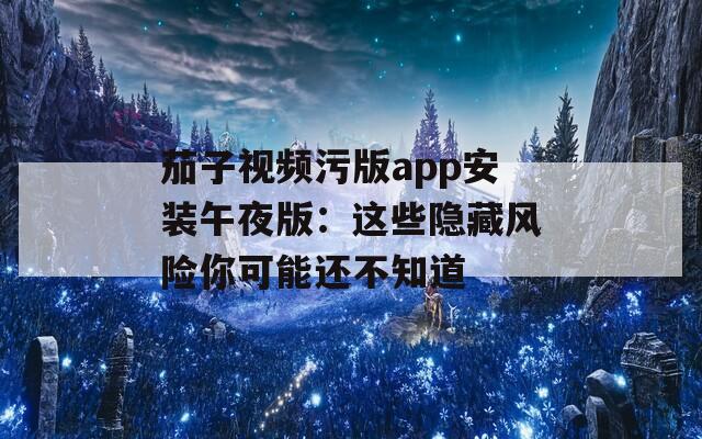 茄子视频污版app安装午夜版：这些隐藏风险你可能还不知道