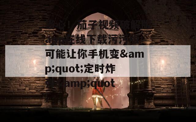 当心！茄子视频破解版app在线下载污污版可能让你手机变&quot;定时炸弹&quot;