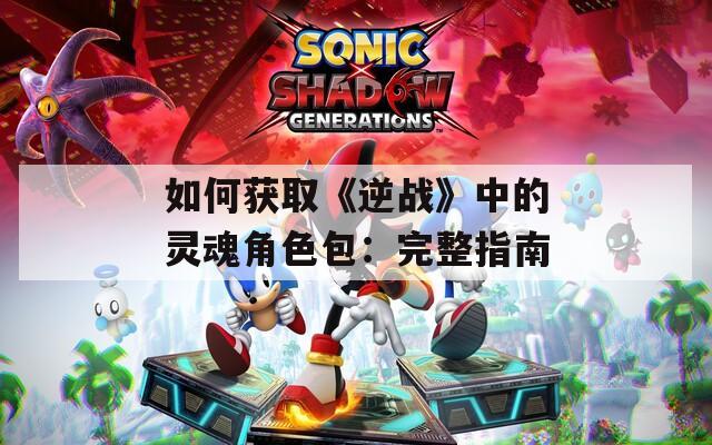 如何获取《逆战》中的灵魂角色包：完整指南