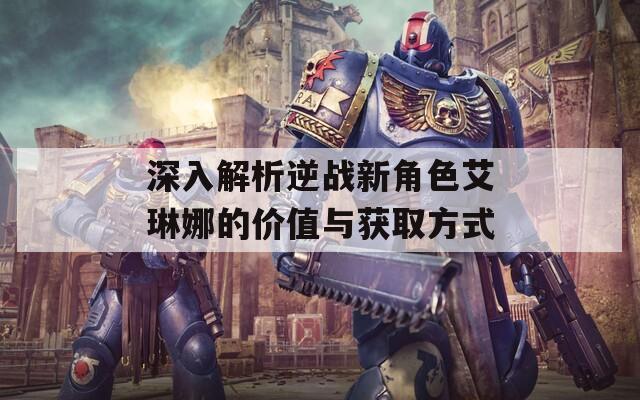 深入解析逆战新角色艾琳娜的价值与获取方式