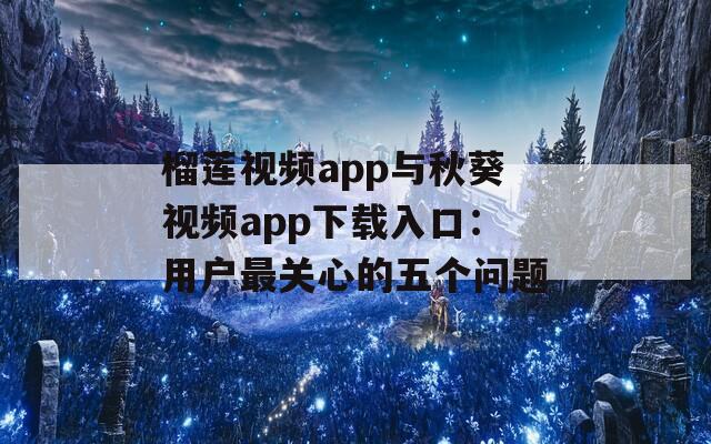 榴莲视频app与秋葵视频app下载入口：用户最关心的五个问题