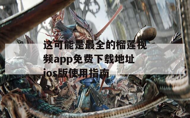 这可能是最全的榴莲视频app免费下载地址ios版使用指南