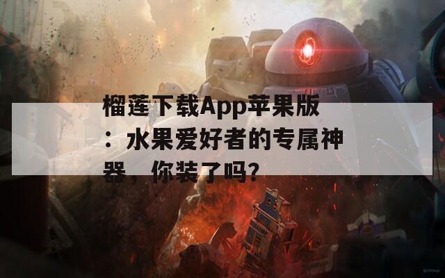 榴莲下载App苹果版：水果爱好者的专属神器，你装了吗？