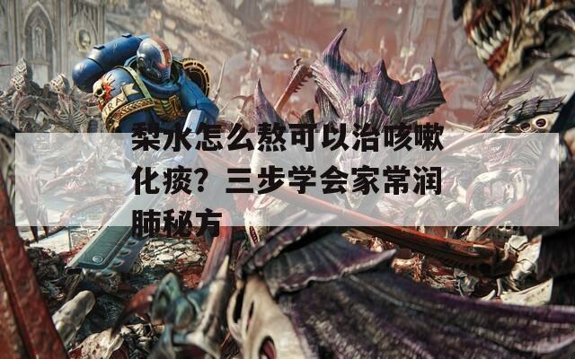 梨水怎么熬可以治咳嗽化痰？三步学会家常润肺秘方