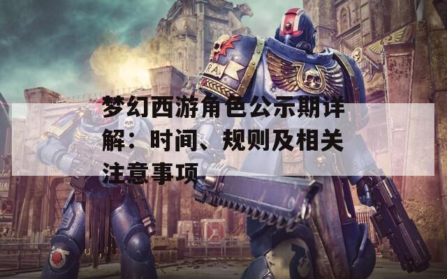 梦幻西游角色公示期详解：时间、规则及相关注意事项
